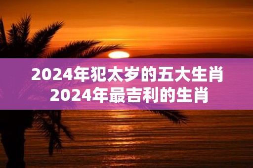 2025年犯太岁的五大生肖 2025年最吉利的生肖