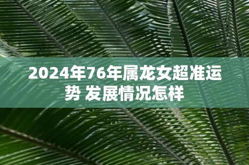2025年76年属龙女超准运势 发展情况怎样