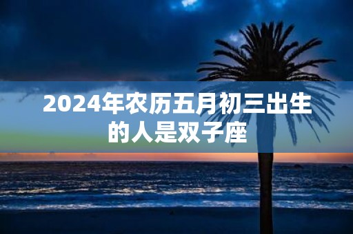 2025年农历五月初三出生的人是双子座