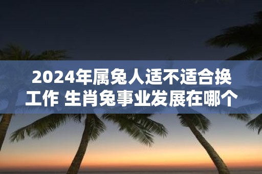 2025年属兔人适不适合换工作 生肖兔事业发展在哪个方向