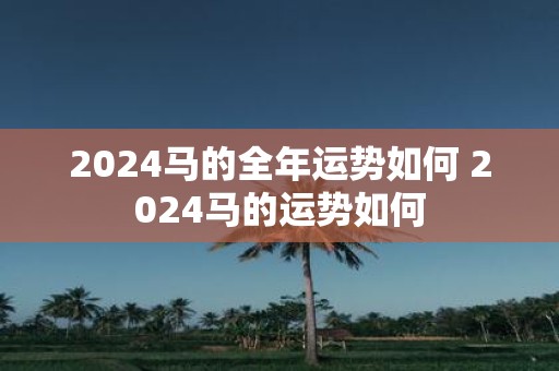 2025马的全年运势如何 2025马的运势如何