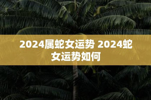2025属蛇女运势 2025蛇女运势如何