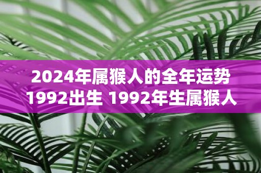 2025年属猴人的全年运势1992出生 1992年生属猴人2025年运势如何
