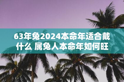 63年兔2025本命年适合戴什么 属兔人本命年如何旺运