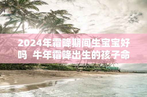 2025年霜降期间生宝宝好吗 牛年霜降出生的孩子命运怎么样