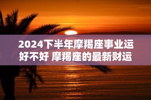 2025下半年摩羯座事业运好不好 摩羯座的最新财运分析