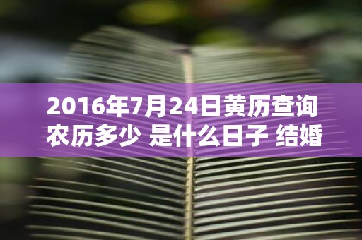 2016年7月24日黄历查询 农历多少 是什么日子 结婚吉时