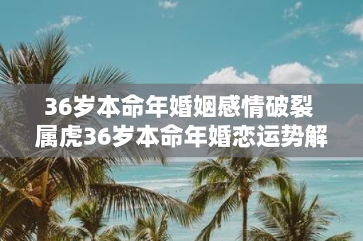 36岁本命年婚姻感情破裂 属虎36岁本命年婚恋运势解析