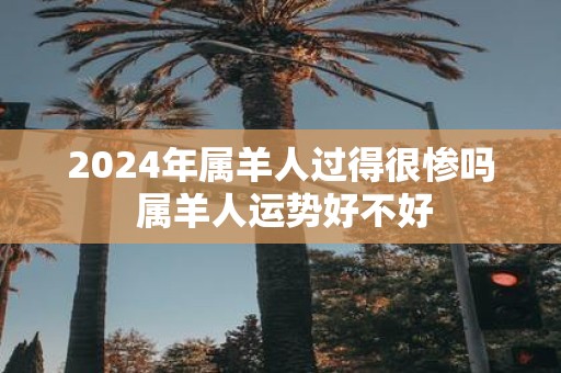 2025年属羊人过得很惨吗 属羊人运势好不好