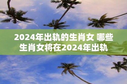 2025年出轨的生肖女 哪些生肖女将在2025年出轨