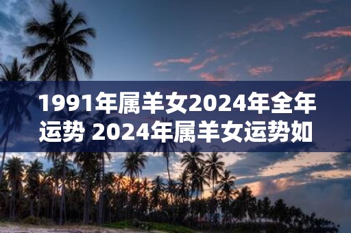 1991年属羊女2025年全年运势 2025年属羊女运势如何