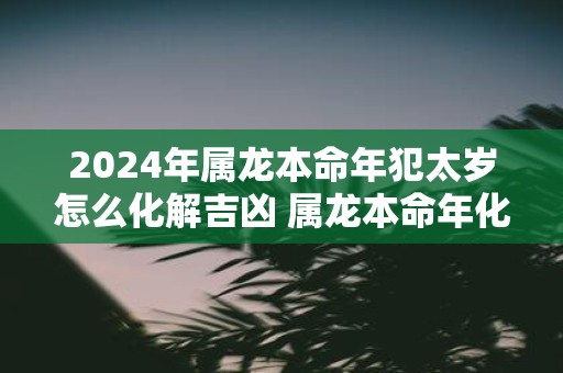 2025年属龙本命年犯太岁怎么化解吉凶 属龙本命年化解太岁的方法