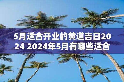 5月适合开业的黄道吉日2025 2025年5月有哪些适合开业的黄道吉日