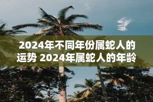 2025年不同年份属蛇人的运势 2025年属蛇人的年龄