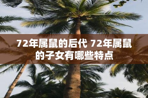 72年属鼠的后代 72年属鼠的子女有哪些特点