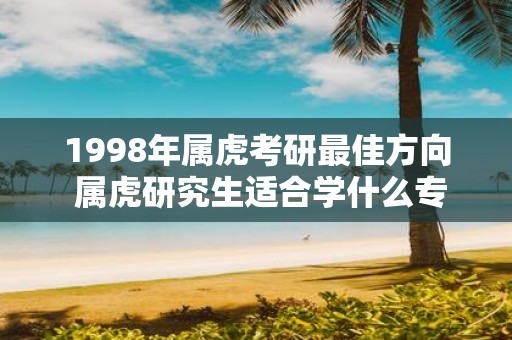 1998年属虎考研最佳方向 属虎研究生适合学什么专业