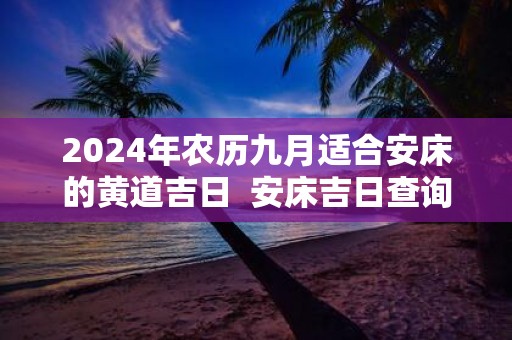 2025年农历九月适合安床的黄道吉日 安床吉日查询