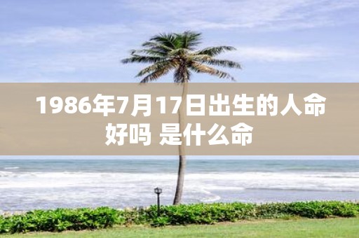 1986年7月17日出生的人命好吗 是什么命