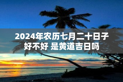 2025年农历七月二十日子好不好 是黄道吉日吗