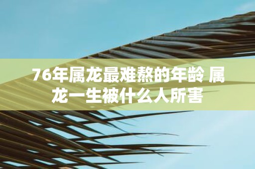 76年属龙最难熬的年龄 属龙一生被什么人所害