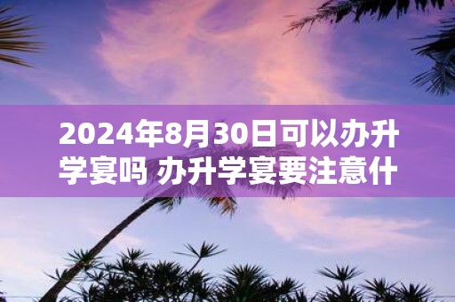 2025年8月30日可以办升学宴吗 办升学宴要注意什么