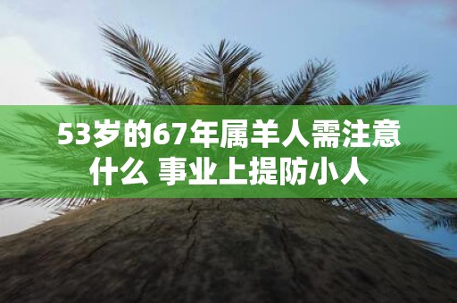 53岁的67年属羊人需注意什么 事业上提防小人