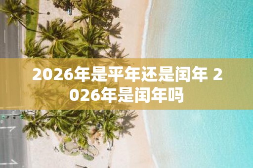 2026年是平年还是闰年 2026年是闰年吗