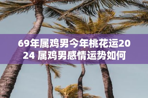 69年属鸡男今年桃花运2025 属鸡男感情运势如何
