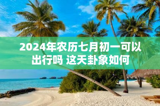 2025年农历七月初一可以出行吗 这天卦象如何