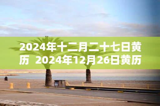 2025年十二月二十七日黄历 2025年12月26日黄历