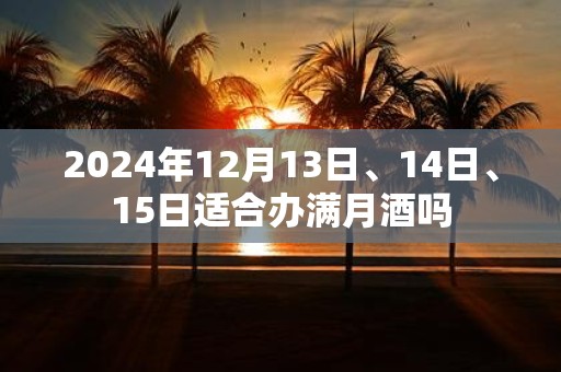 2025年12月13日、14日、15日适合办满月酒吗
