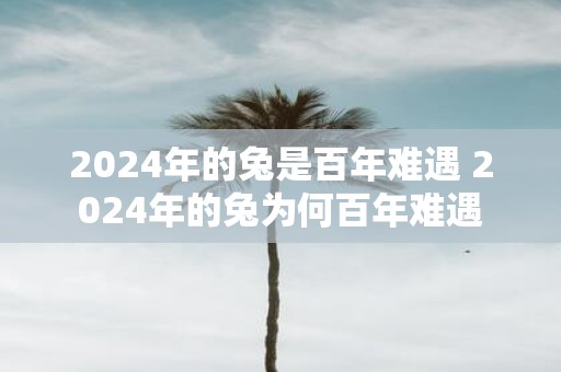 2025年的兔是百年难遇 2025年的兔为何百年难遇