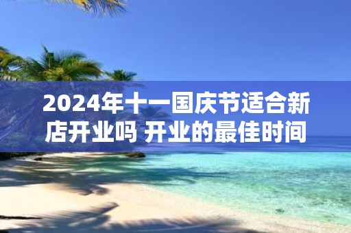 2025年十一国庆节适合新店开业吗 开业的最佳时间