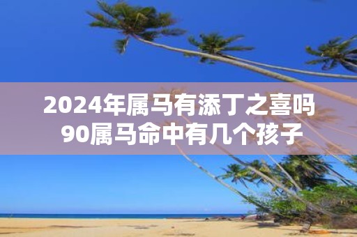 2025年属马有添丁之喜吗 90属马命中有几个孩子