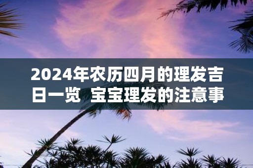 2025年农历四月的理发吉日一览 宝宝理发的注意事项有哪些