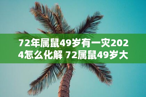 72年属鼠49岁有一灾2025怎么化解 72属鼠49岁大运2025