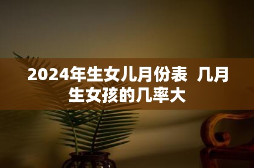 2025年生女儿月份表 几月生女孩的几率大