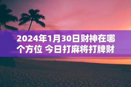 2025年1月30日财神在哪个方位 今日打麻将打牌财运方位