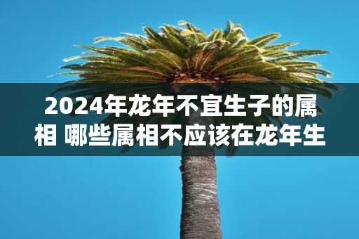 2025年蛇年不宜生子的属相 哪些属相不应该在蛇年生宝宝