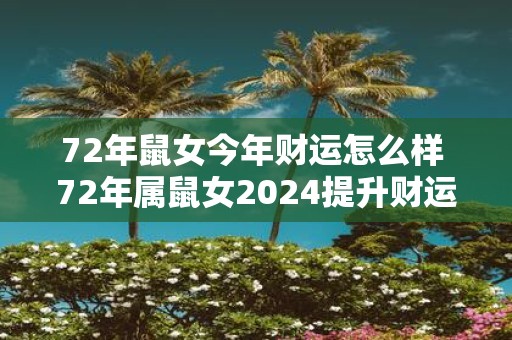 72年鼠女今年财运怎么样 72年属鼠女2025提升财运的方法