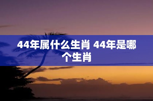 44年属什么生肖 44年是哪个生肖