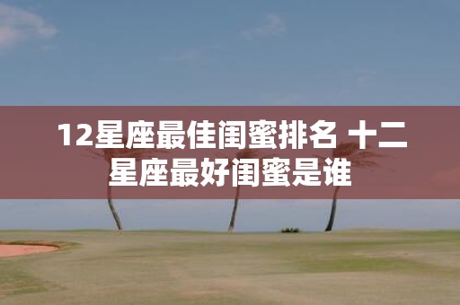 12星座最佳闺蜜排名 十二星座最好闺蜜是谁