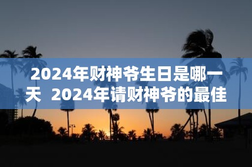 2025年财神爷生日是哪一天 2025年请财神爷的最佳时间