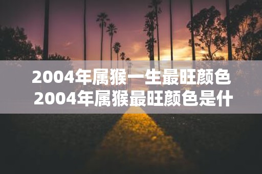 2004年属猴一生最旺颜色 2004年属猴最旺颜色是什么