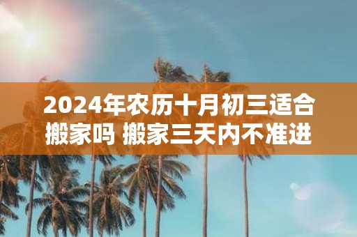 2025年农历十月初三适合搬家吗 搬家三天内不准进外人