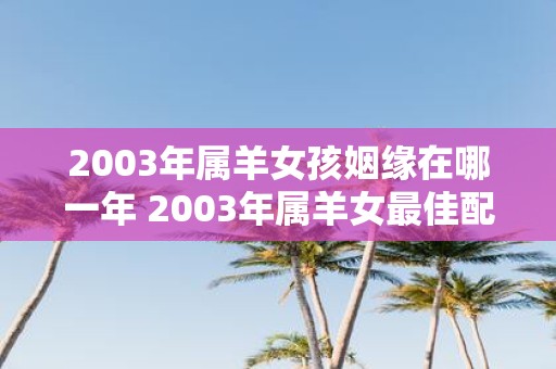 2003年属羊女孩姻缘在哪一年 2003年属羊女最佳配偶