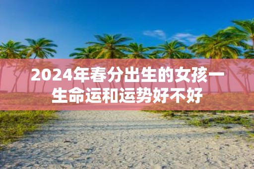 2025年春分出生的女孩一生命运和运势好不好