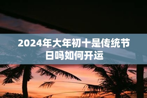 2025年大年初十是传统节日吗如何开运