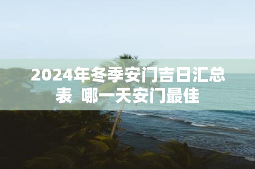 2025年冬季安门吉日汇总表 哪一天安门最佳