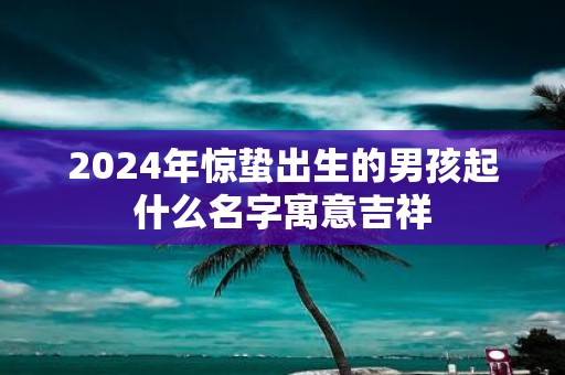 2025年惊蛰出生的男孩起什么名字寓意吉祥